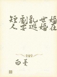 短剧乱世婚宠夫人要逃婚在线观看