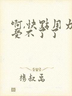 啊,快点用力,受不了了