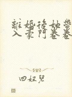 离婚后她带崽嫁入豪门卷卷短剧