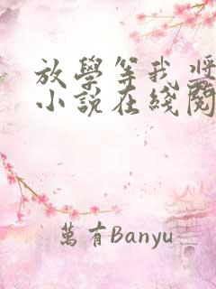 放学等我酱子贝小说在线阅读全文