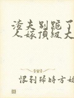 渣夫别跪了,夫人嫁顶级大佬已显怀