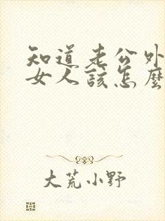 知道老公外面有女人该怎么做