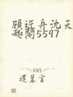 顾近舟沈天予笔趣阁5597