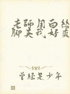 老师用白丝丝袜脚夹我好爽