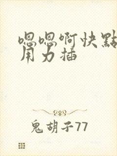 嗯嗯啊快点插啊用力插