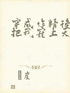 穿成作精后反派把我宠上天