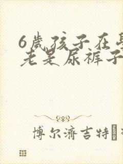 6岁孩子在学校老是尿裤子怎么回事