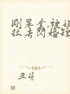 刚毕业,被姐姐拉去闪婚短剧全集完整版