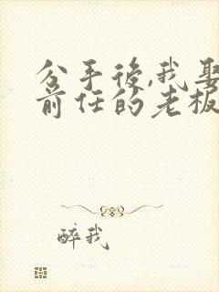 分手后,我娶了前任的老板