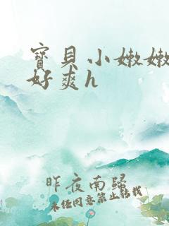 宝贝小嫩嫩好紧好爽h