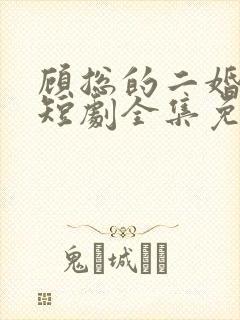 顾总的二婚娇妻短剧全集免费观看下载