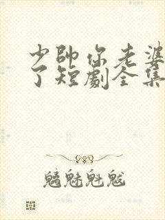 少帅你老婆又跑了短剧全集免费