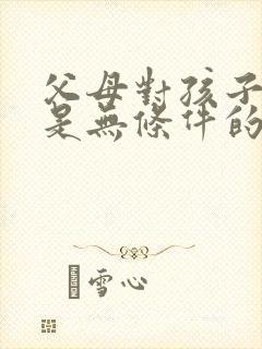 父母对孩子的爱是无条件的,但是孩子对