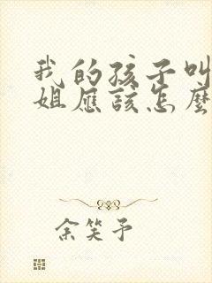 我的孩子叫我表姐应该怎么叫