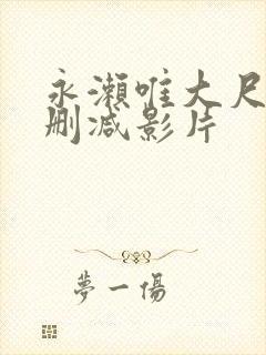 永濑唯大尺度无删减影片