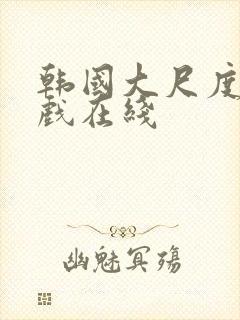 韩国大尺度激情戏在线