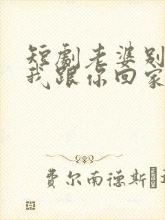 短剧老婆别追了我跟你回家