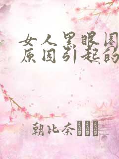 女人黑眼圈什么原因引起的