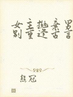 女主抛弃男主久别重逢古言