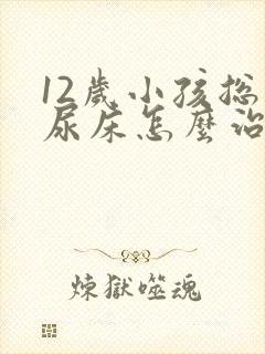 12岁小孩总是尿床怎么治