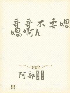 哥哥不要嗯嗯啊嗯啊h