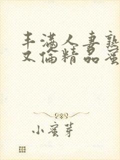 丰满人妻熟妇乱又伦精品蜜臀