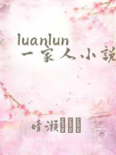 luanlun一家人小说免费阅读小玲哥哥爸爸