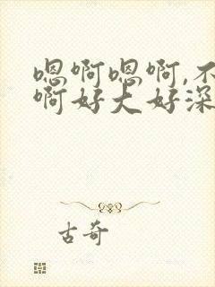 嗯啊嗯啊,不要啊好大好深