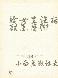 给女生没话题了该怎么聊