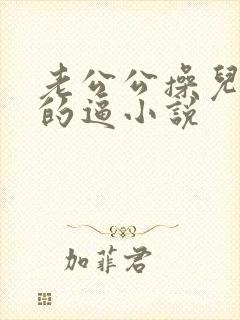 老公公操儿媳妇的逼小说