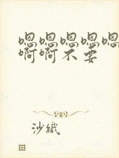 嗯嗯嗯嗯嗯啊啊啊啊不要