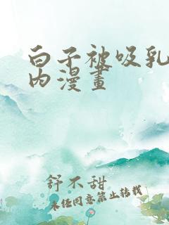 白子被吸乳脱内内漫画