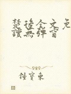 楚后全文免费阅读无弹窗