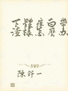 下体痒白带豆腐渣样怎么办