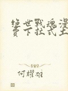 绝世战魂漫画免费下拉式土豪漫画