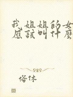 我姐姐的女儿我应该叫什么