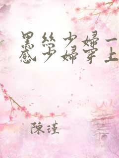 黑丝少妇一区性感少妇穿上丝袜被后入