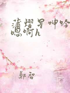 蒲熠星呻吟双腿嗯啊h