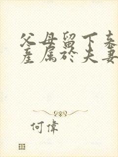 父母留下来的遗产属于夫妻共同财产吗