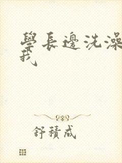 学长边洗澡边艹我