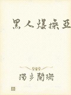 黑人爆操亚洲女