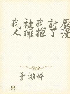 我被我讨厌的男人拥抱了漫画