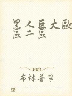 黑人巨大欧美一区二区