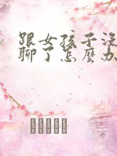 跟女孩子没话题聊了怎么办