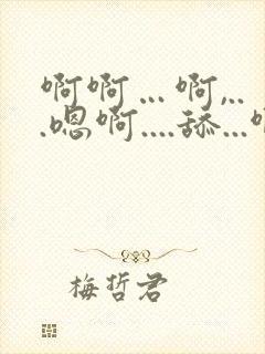 啊啊…啊,...嗯啊....舔...啊...舔