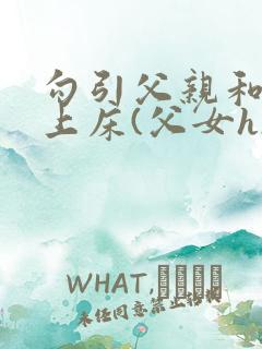 勾引父亲和自己上床(父女h)