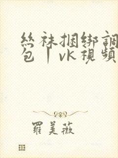 丝袜捆绑调教全包丨vk视频