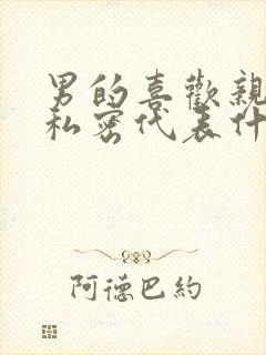 男的喜欢亲女的私密代表什么心理