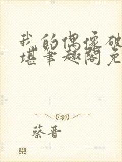 我的偶像破败不堪笔趣阁免费阅读