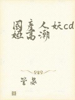 国产人妖cd妮娅高潮